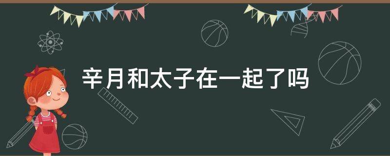 辛月和太子在一起了吗 辛月和太子在一起了吗小说