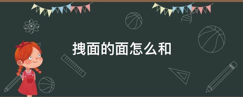 拽面的面怎么和（拽面的面怎么和配方比例）