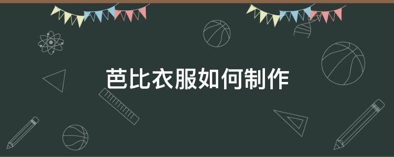 芭比衣服如何制作 芭比衣服制作方法教程简单