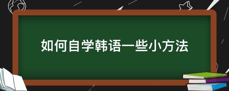 如何自学韩语一些小方法（如何自学韩语一些小方法呢）