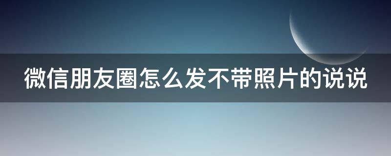 微信朋友圈怎么发不带照片的说说（微信朋友圈怎么发不带照片的说说文案）