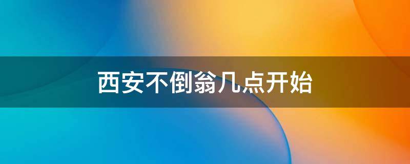 西安不倒翁几点开始 西安不倒翁几点开始表演