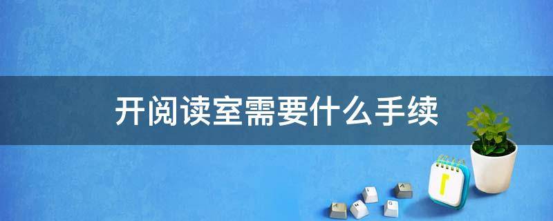 开阅读室需要什么手续（开阅读室需要什么手续呢）