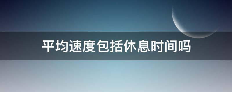 平均速度包括休息时间吗（平均速度是指）