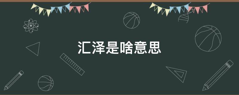 汇泽是啥意思 汇泽官方网站