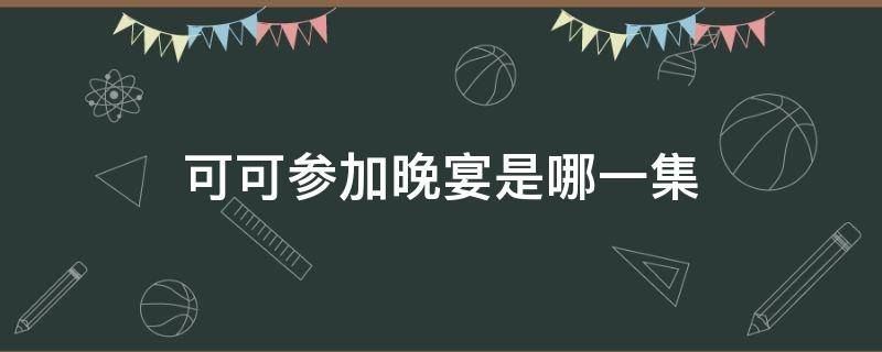 可可参加晚宴是哪一集（可可回国是第几集）