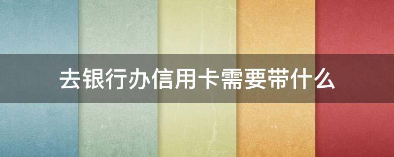 去银行办信用卡需要带什么 去银行办信用卡需要带什么材料