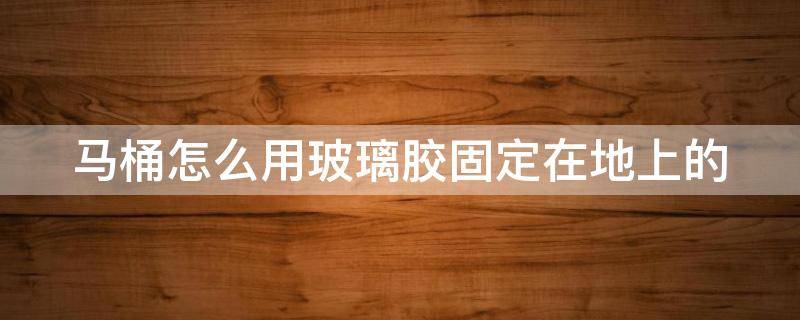 马桶怎么用玻璃胶固定在地上的 马桶玻璃胶怎么打的好看