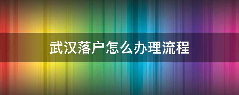 武汉落户怎么办理流程（武汉落户怎么办理流程及手续）