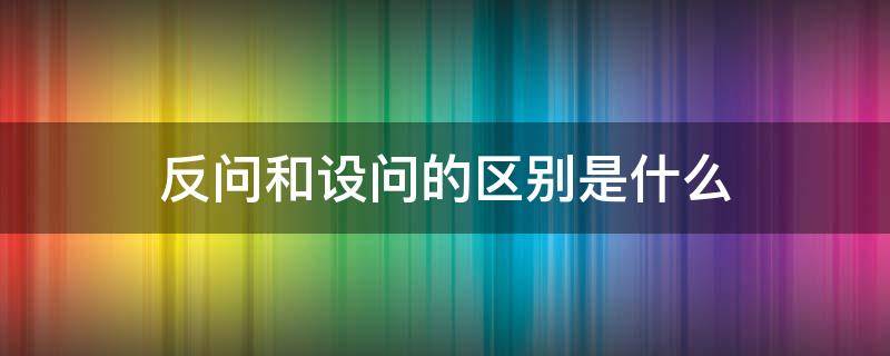 反问和设问的区别是什么（反问和设问的区别是什么意思）