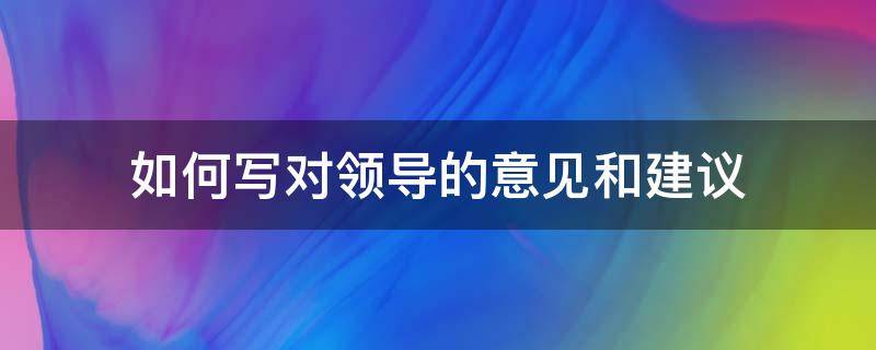 如何写对领导的意见和建议 怎么写对领导的意见和建议