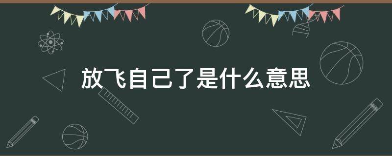 放飞自己了是什么意思（放飞自我了是什么意思）