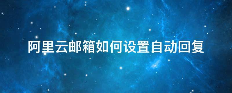 阿里云邮箱如何设置自动回复 阿里云邮箱如何设置自动回复邮件