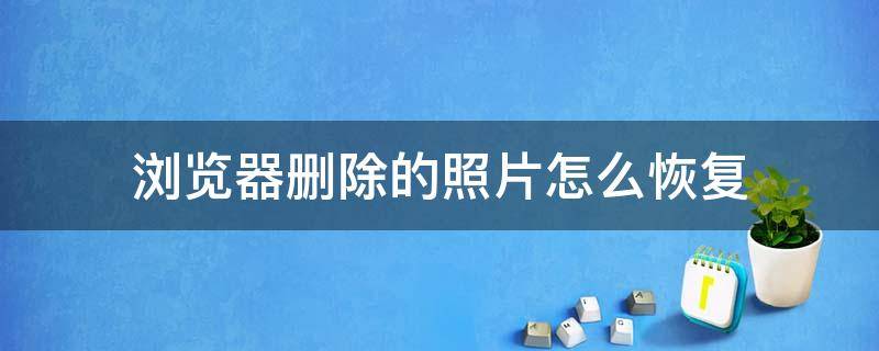 浏览器删除的照片怎么恢复 浏览器删除的照片怎么恢复到手机