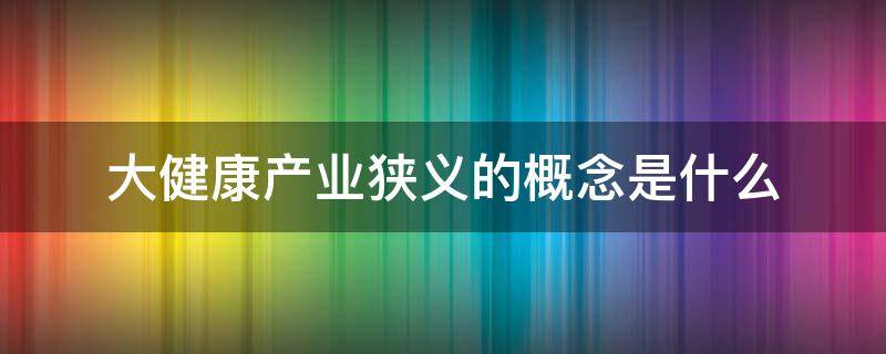 大健康产业狭义的概念是什么 大健康产业狭义的概念是什么呢