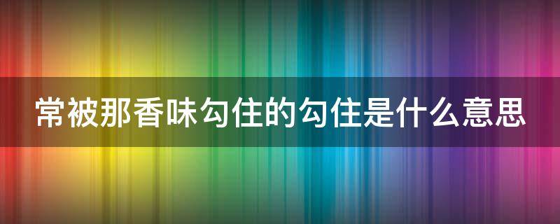 常被那香味勾住的勾住是什么意思（常被香味勾住的近义词）