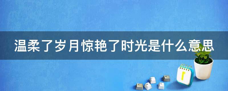 温柔了岁月惊艳了时光是什么意思 时光不语自清浅,岁月无言亦安然