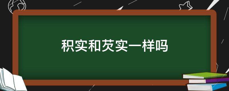 积实和芡实一样吗（积实和芡实一样吗能吃吗）