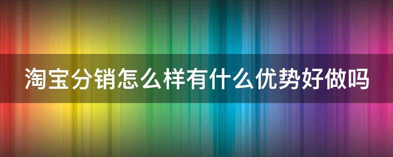 淘宝分销怎么样有什么优势好做吗 淘宝分销怎么样有什么优势好做吗安全吗