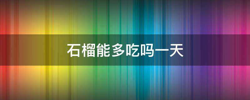 石榴能多吃吗一天（石榴可以吃多吗一天）