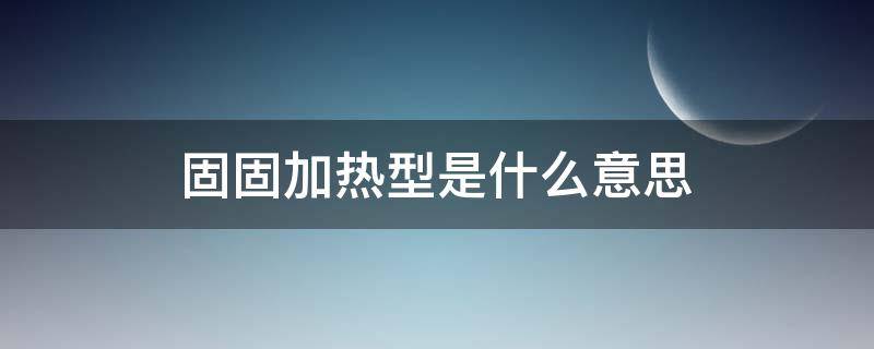 固固加热型是什么意思 固固加热型是什么意思固液固液常温型是什么