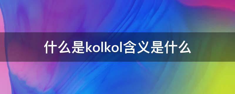 什么是kolkol含义是什么 kok是什么意思