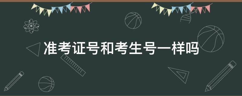 准考证号和考生号一样吗 准考证号和考生号一样吗怎么查