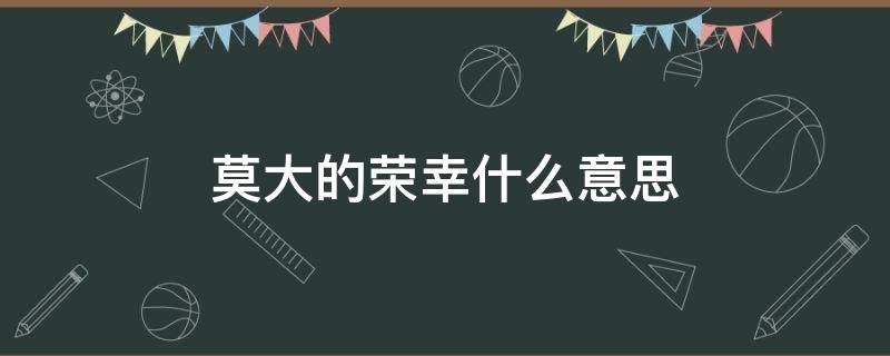 莫大的荣幸什么意思（莫大的荣幸什么意思下一句）