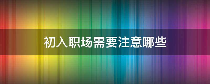 初入职场需要注意哪些（初入职场注意哪些问题?）