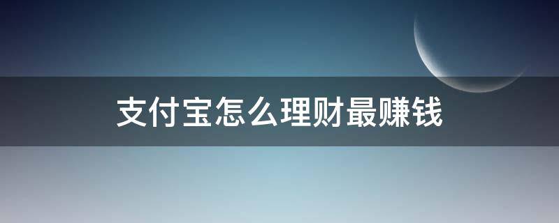 支付宝怎么理财最赚钱（支付宝怎么理财效益高）