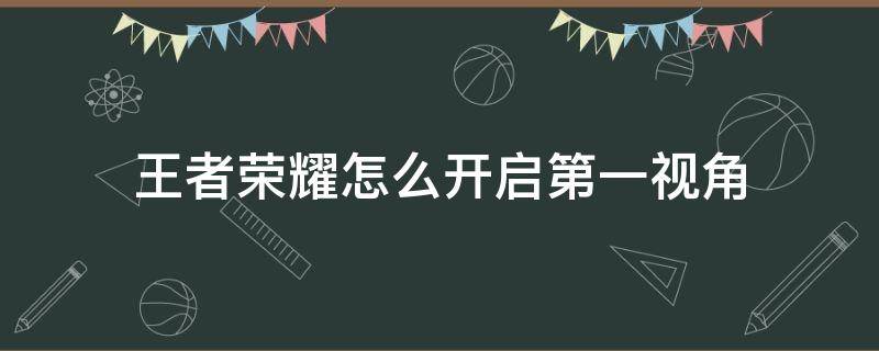 王者荣耀怎么开启第一视角（王者荣耀如何开启第一视角）