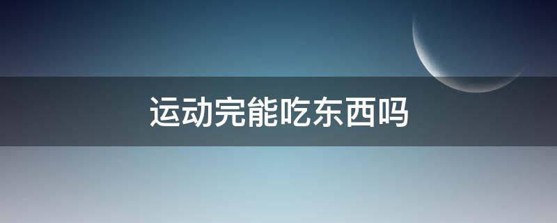 运动完能吃东西吗 运动完后能吃饭吗?