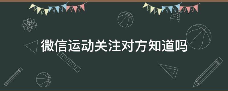 微信运动关注对方知道吗 微信运动关注对方知道吗是真的吗