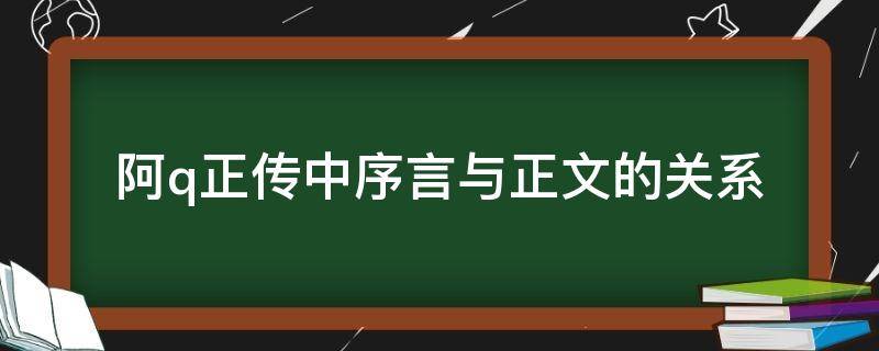 阿q正传中序言与正文的关系 阿q正传中的序有无必要