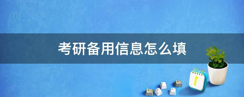 考研备用信息怎么填（考研备用信息怎么填写才正确）