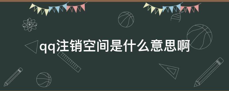 qq注销空间是什么意思啊（qq注销空间是什么意思啊安全吗）