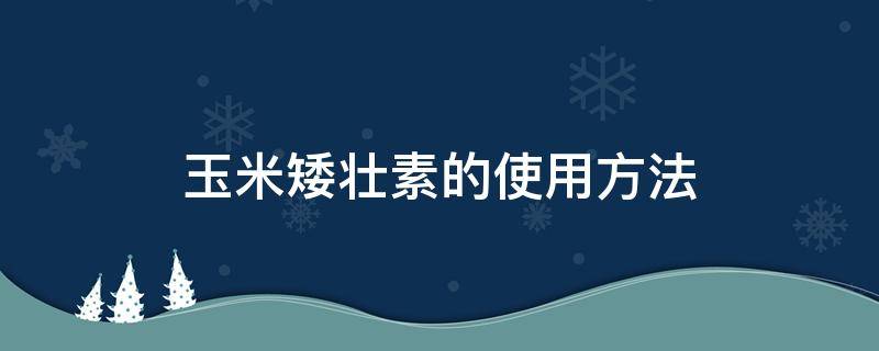 玉米矮壮素的使用方法 玉米矮壮素的使用方法和用量是多少