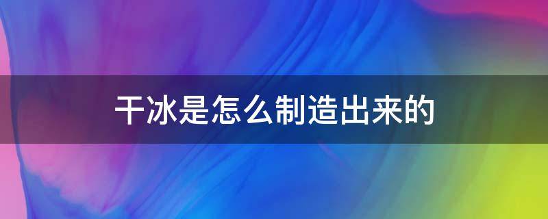 干冰是怎么制造出来的（干冰是怎么制造出来的视频）