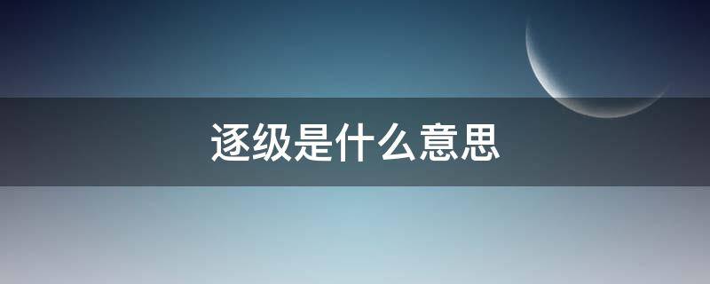 逐级是什么意思（逐级是什么意思读音）