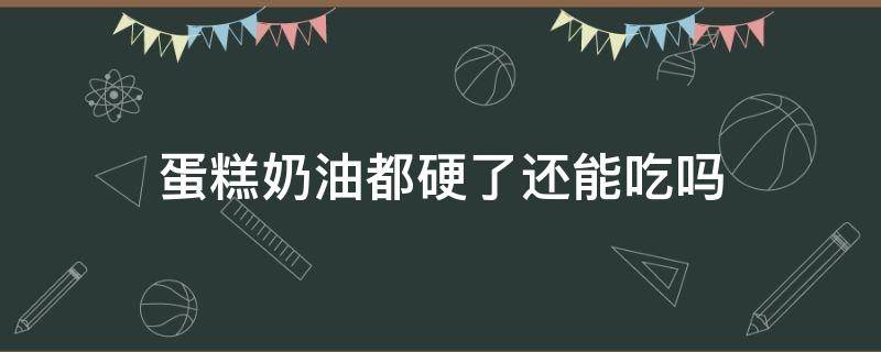 蛋糕奶油都硬了还能吃吗 蛋糕奶油都硬了还能吃吗为什么