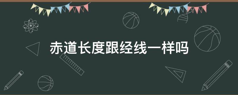 赤道长度跟经线一样吗 赤道长度和经线长度比较