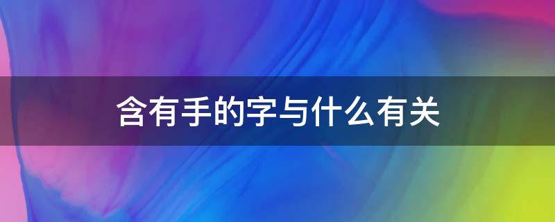 含有手的字与什么有关（含有手的字有哪些）