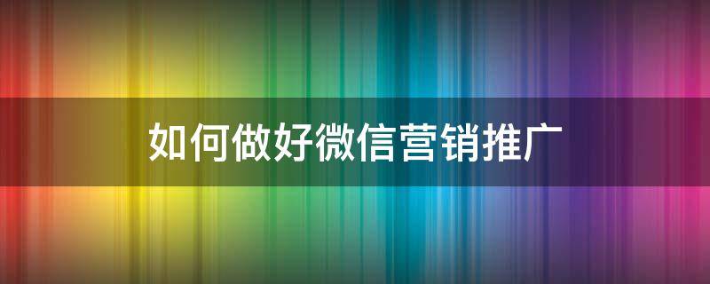 如何做好微信营销推广 怎样做好微信营销推广