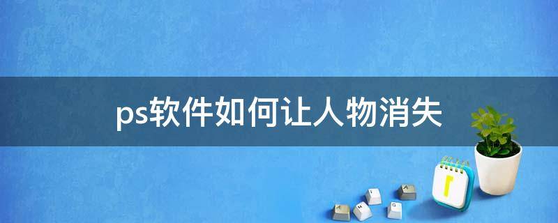 ps软件如何让人物消失（ps软件怎么消除人物）