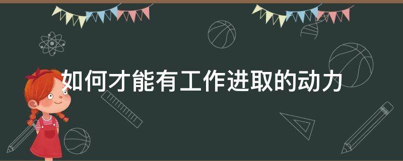 如何才能有工作进取的动力 如何才能有工作进取的动力和能力