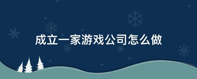 成立一家游戏公司怎么做（成立一家游戏公司怎么做流程）