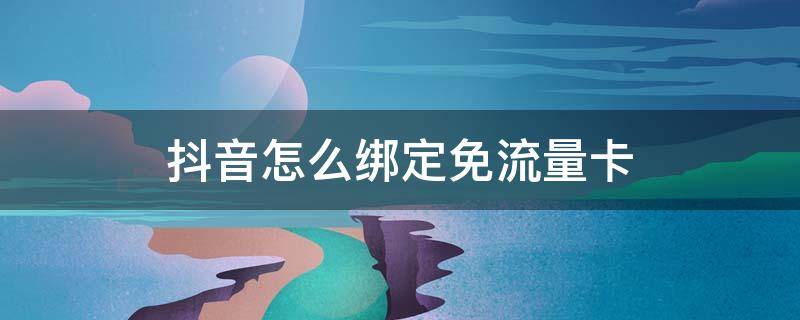 抖音怎么绑定免流量卡 抖音怎样绑定免流量卡