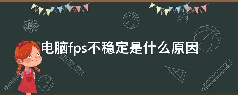 电脑fps不稳定是什么原因 电脑fps不稳定是什么原因造成的