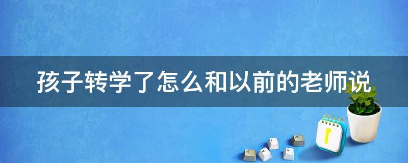 孩子转学了怎么和以前的老师说（孩子转学校了怎么和老师说）