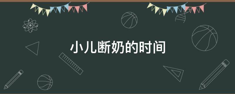 小儿断奶的时间（小儿断奶的时间最好是）